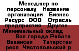 Менеджер по персоналу › Название организации ­ Бизнес Ресурс, ООО › Отрасль предприятия ­ Другое › Минимальный оклад ­ 35 000 - Все города Работа » Вакансии   . Татарстан респ.,Чистопольский р-н